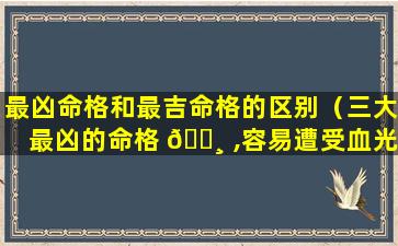 最凶命格和最吉命格的区别（三大最凶的命格 🕸 ,容易遭受血光之灾）